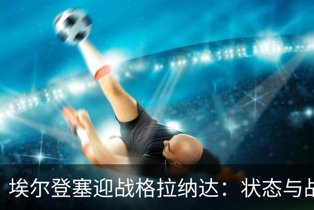 埃尔登塞迎战格拉纳达：状态与战术的较量