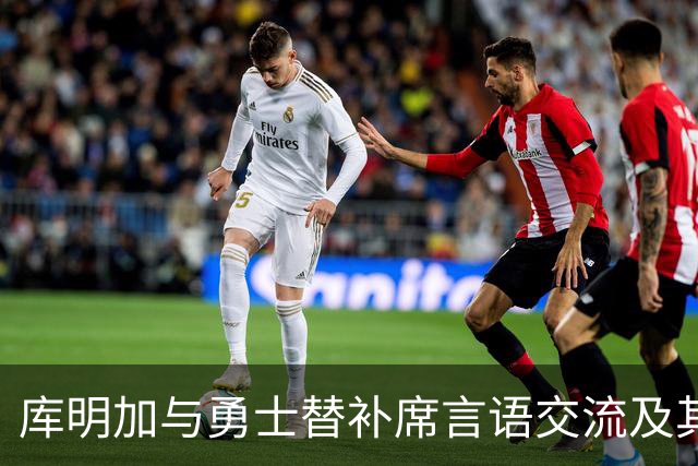 库明加与勇士替补席言语交流及其赛后解读