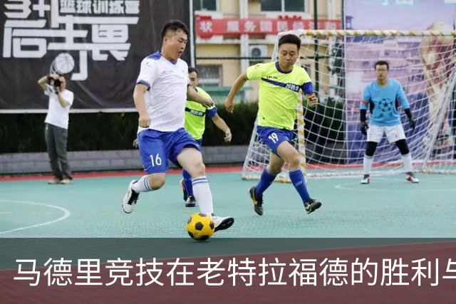 马德里竞技在老特拉福德的胜利与晋级分析